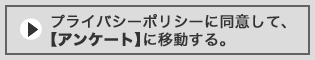 プライバシーポリシーに同意して、【アンケート】に移動する