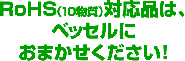 RoHS（10物質）対応品は、ベッセルにおまかせください！